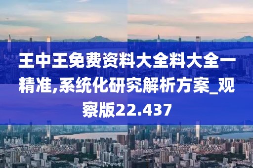 王中王免费资料大全料大全一精准,系统化研究解析方案_观察版22.437