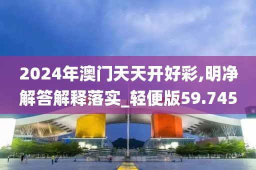 2024年澳门天天开好彩,明净解答解释落实_轻便版59.745