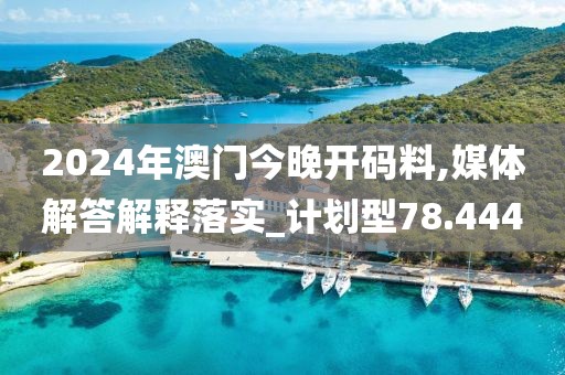 2024年澳门今晚开码料,媒体解答解释落实_计划型78.444