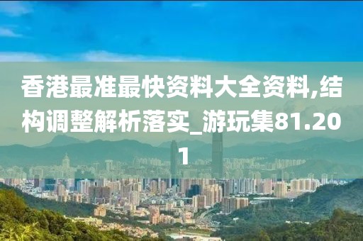 香港最准最快资料大全资料,结构调整解析落实_游玩集81.201