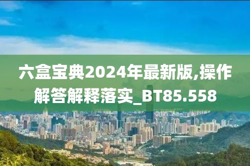 六盒宝典2024年最新版,操作解答解释落实_BT85.558