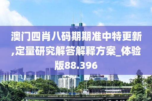 澳门四肖八码期期准中特更新,定量研究解答解释方案_体验版88.396