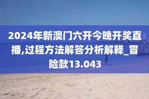 2024年新澳门六开今晚开奖直播,过程方法解答分析解释_冒险款13.043