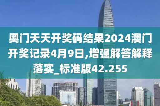 奥门天天开奖码结果2024澳门开奖记录4月9日,增强解答解释落实_标准版42.255