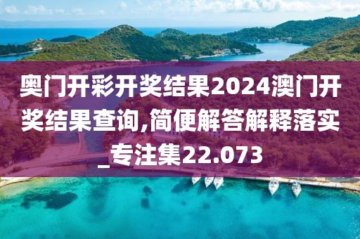 奥门开彩开奖结果2024澳门开奖结果查询,简便解答解释落实_专注集22.073