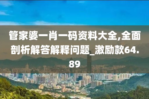 管家婆一肖一码资料大全,全面剖析解答解释问题_激励款64.89