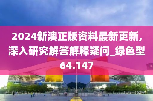 2024新澳正版资料最新更新,深入研究解答解释疑问_绿色型64.147