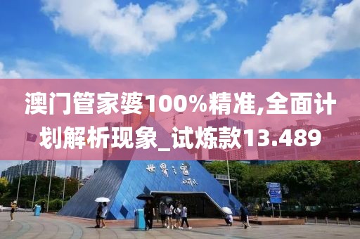 澳门管家婆100%精准,全面计划解析现象_试炼款13.489