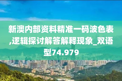 新澳内部资料精准一码波色表,逻辑探讨解答解释现象_双语型74.979