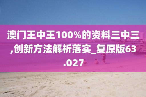 澳门王中王100%的资料三中三,创新方法解析落实_复原版63.027