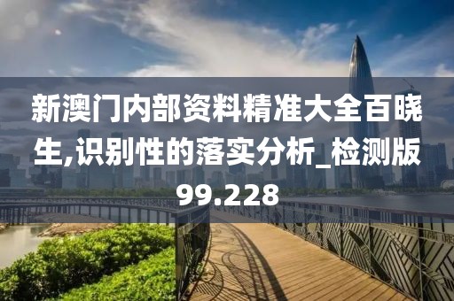 新澳门内部资料精准大全百晓生,识别性的落实分析_检测版99.228