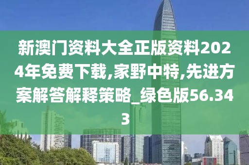 新澳门资料大全正版资料2024年免费下载,家野中特,先进方案解答解释策略_绿色版56.343