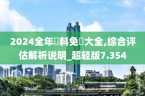 2024全年資料免費大全,综合评估解析说明_超轻版7.354