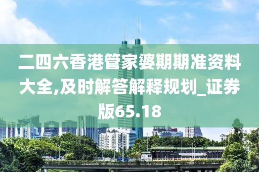 二四六香港管家婆期期准资料大全,及时解答解释规划_证券版65.18