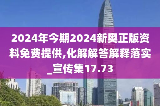 2024年今期2024新奥正版资料免费提供,化解解答解释落实_宣传集17.73