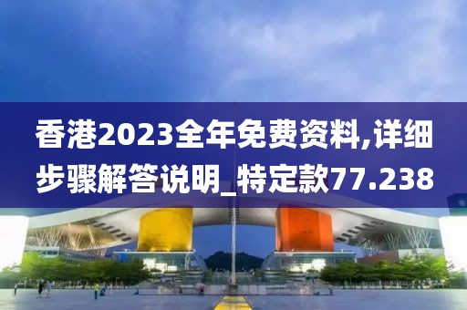 香港2023全年免费资料,详细步骤解答说明_特定款77.238