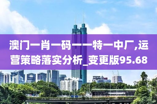 澳门一肖一码一一特一中厂,运营策略落实分析_变更版95.68