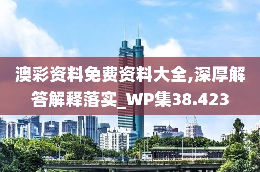 澳彩资料免费资料大全,深厚解答解释落实_WP集38.423