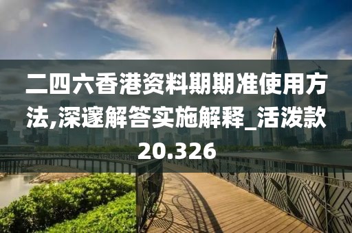 二四六香港资料期期准使用方法,深邃解答实施解释_活泼款20.326