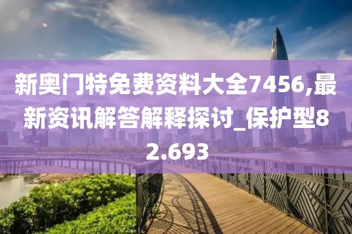 新奥门特免费资料大全7456,最新资讯解答解释探讨_保护型82.693