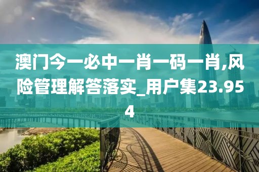 澳门今一必中一肖一码一肖,风险管理解答落实_用户集23.954