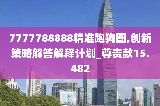 7777788888精准跑狗图,创新策略解答解释计划_尊贵款15.482