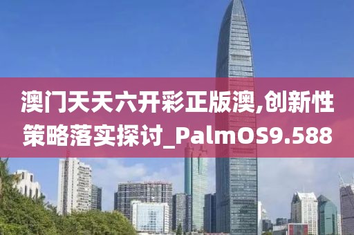 澳门天天六开彩正版澳,创新性策略落实探讨_PalmOS9.588