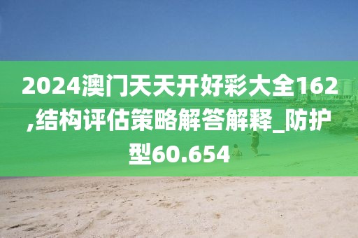 2024澳门天天开好彩大全162,结构评估策略解答解释_防护型60.654