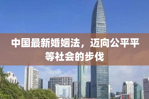 中国最新婚姻法，迈向公平平等社会的步伐