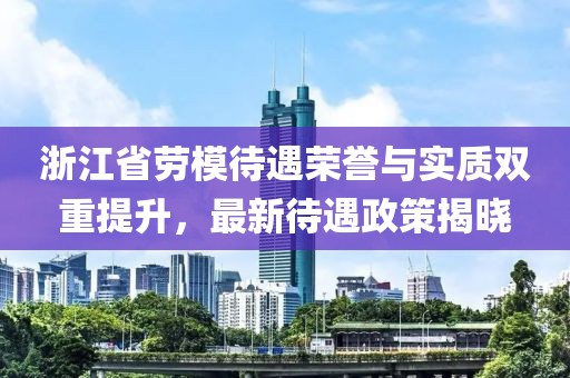 浙江省劳模待遇荣誉与实质双重提升，最新待遇政策揭晓