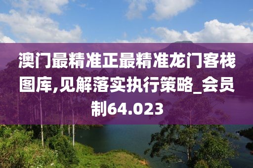 澳门最精准正最精准龙门客栈图库,见解落实执行策略_会员制64.023