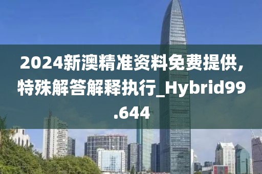 2024新澳精准资料免费提供,特殊解答解释执行_Hybrid99.644