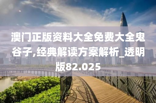 澳门正版资料大全免费大全鬼谷子,经典解读方案解析_透明版82.025