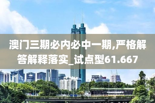 澳门三期必内必中一期,严格解答解释落实_试点型61.667