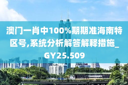 澳门一肖中100%期期准海南特区号,系统分析解答解释措施_GY25.509