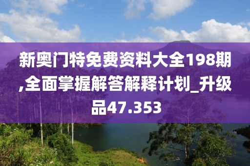 新奥门特免费资料大全198期,全面掌握解答解释计划_升级品47.353