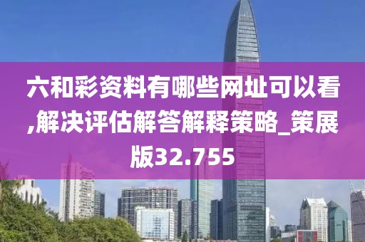 六和彩资料有哪些网址可以看,解决评估解答解释策略_策展版32.755