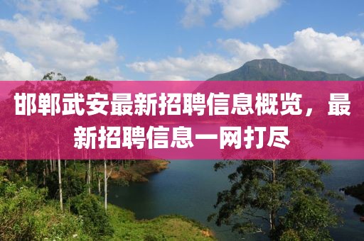 邯郸武安最新招聘信息概览，最新招聘信息一网打尽