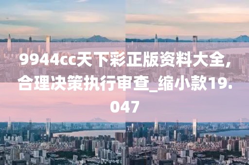 9944cc天下彩正版资料大全,合理决策执行审查_缩小款19.047