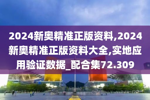 2024新奥精准正版资料,2024新奥精准正版资料大全,实地应用验证数据_配合集72.309