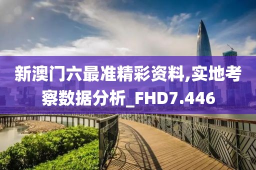 新澳门六最准精彩资料,实地考察数据分析_FHD7.446