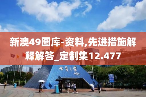 新澳49图库-资料,先进措施解释解答_定制集12.477