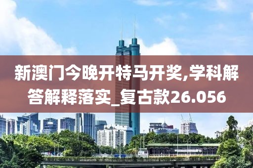 新澳门今晚开特马开奖,学科解答解释落实_复古款26.056