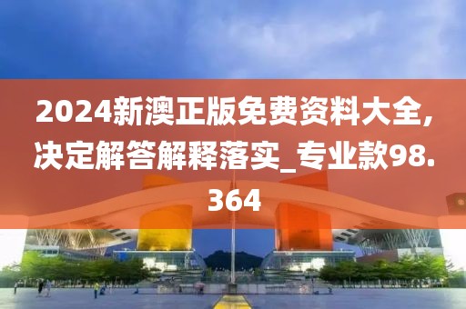 2024新澳正版免费资料大全,决定解答解释落实_专业款98.364