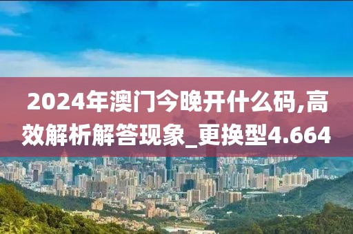 2024年澳门今晚开什么码,高效解析解答现象_更换型4.664