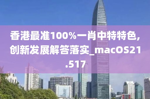 香港最准100%一肖中特特色,创新发展解答落实_macOS21.517