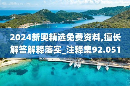 2024新奥精选免费资料,擅长解答解释落实_注释集92.051