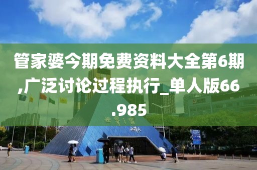 管家婆今期免费资料大全第6期,广泛讨论过程执行_单人版66.985