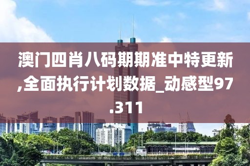 澳门四肖八码期期准中特更新,全面执行计划数据_动感型97.311