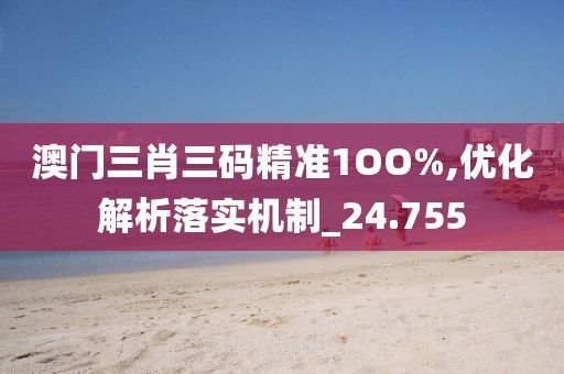 澳门三肖三码精准1OO%,优化解析落实机制_24.755